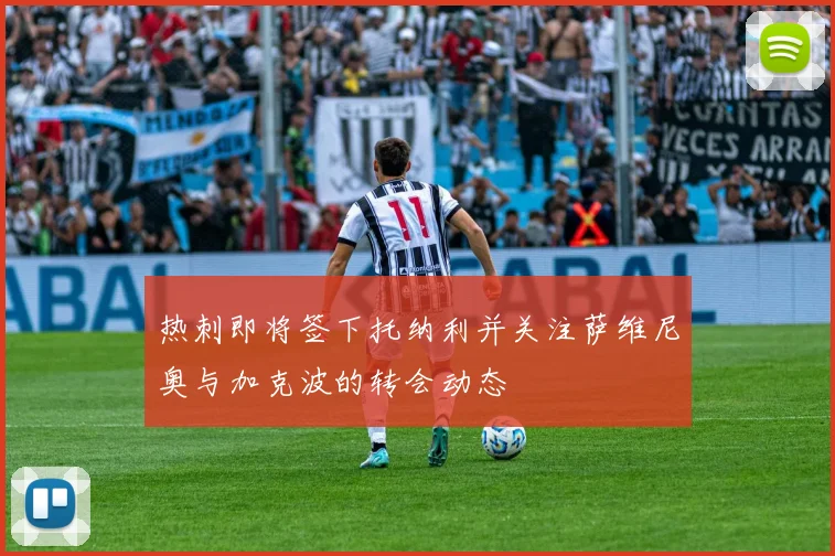 热刺即将签下托纳利并关注萨维尼奥与加克波的转会动态