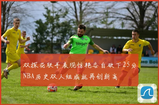 双探花联手表现惊艳各自砍下25分NBA历史双人组成就再创新高