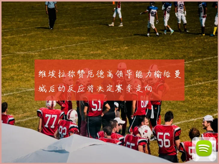 维埃拉称赞厄德高领导能力输给曼城后的反应将决定赛季走向