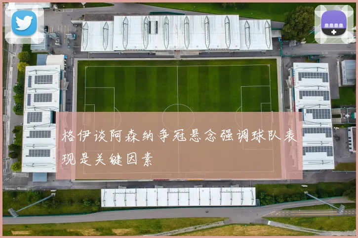 格伊谈阿森纳争冠悬念强调球队表现是关键因素