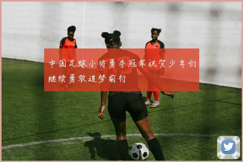 中国足球小将勇夺冠军祝贺少年们继续勇敢追梦前行