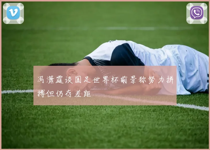 冯潇霆谈国足世界杯前景称努力拼搏但仍存差距
