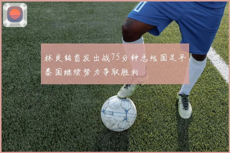 林良铭首发出战75分钟总结国足平泰国继续努力争取胜利
