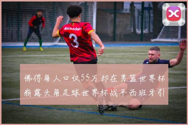佛得角人口仅55万却在男篮世界杯崭露头角足球世界杯战平西班牙引发热议