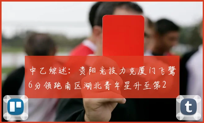 中乙综述：贵阳竞技力克厦门飞鹭6分领跑南区湖北青年星升至第2