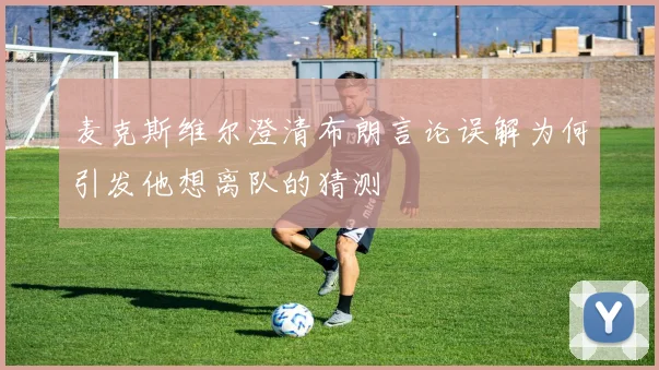 麦克斯维尔澄清布朗言论误解为何引发他想离队的猜测