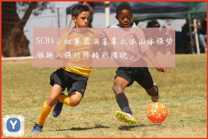 SCBA小组赛圆满落幕北体山体强势领跑八强对阵精彩揭晓