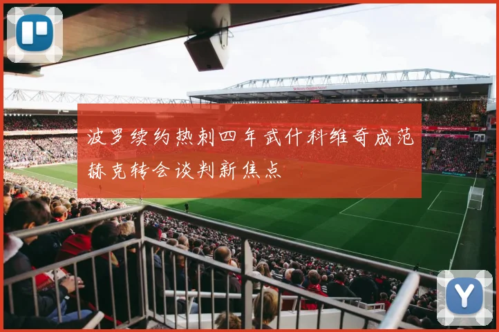 波罗续约热刺四年武什科维奇成范赫克转会谈判新焦点