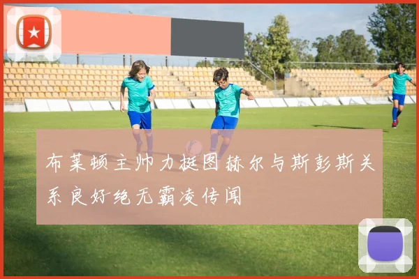 布莱顿主帅力挺图赫尔与斯彭斯关系良好绝无霸凌传闻