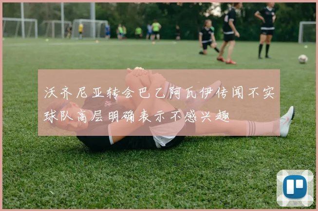 沃齐尼亚转会巴乙阿瓦伊传闻不实球队高层明确表示不感兴趣