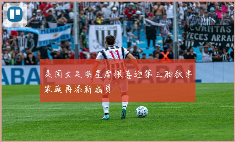 美国女足明星摩根喜迎第三胎秋季家庭再添新成员