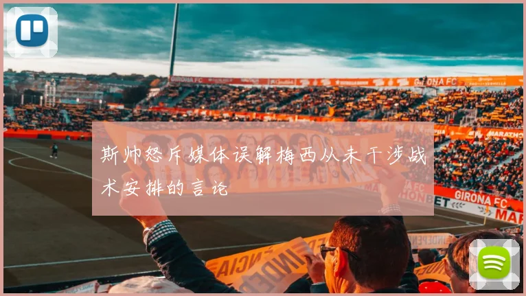 斯帅怒斥媒体误解梅西从未干涉战术安排的言论