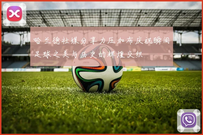 哈兰德社媒分享力压加布庆祝瞬间足球之美与历史的辉煌交织